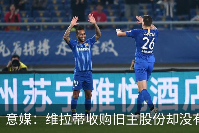 意媒：维拉蒂收购旧主股份却没有提交财务相关文件，因此被罚款
