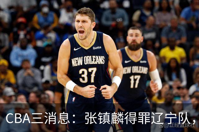 CBA三消息：张镇麟得罪辽宁队，CBA做重要决定，广东队两个好消息